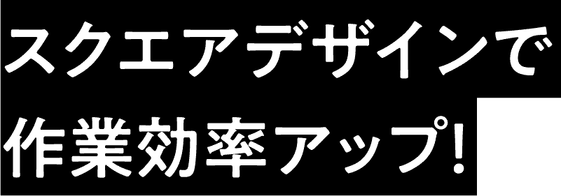 スクエアデザインで作業効率アップ!
