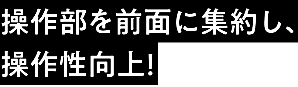 操作部を前面に集約し、操作性向上!