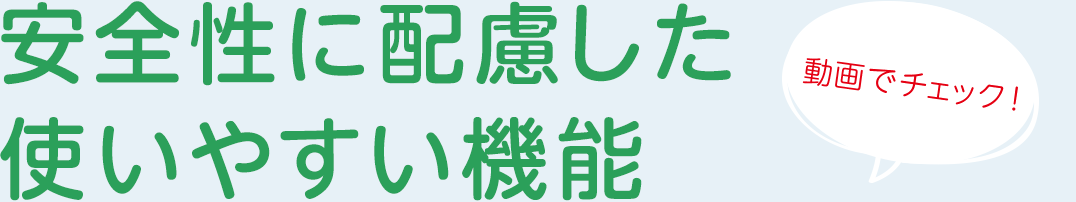 安全性に配慮した使いやすい機能(動画でチェック)